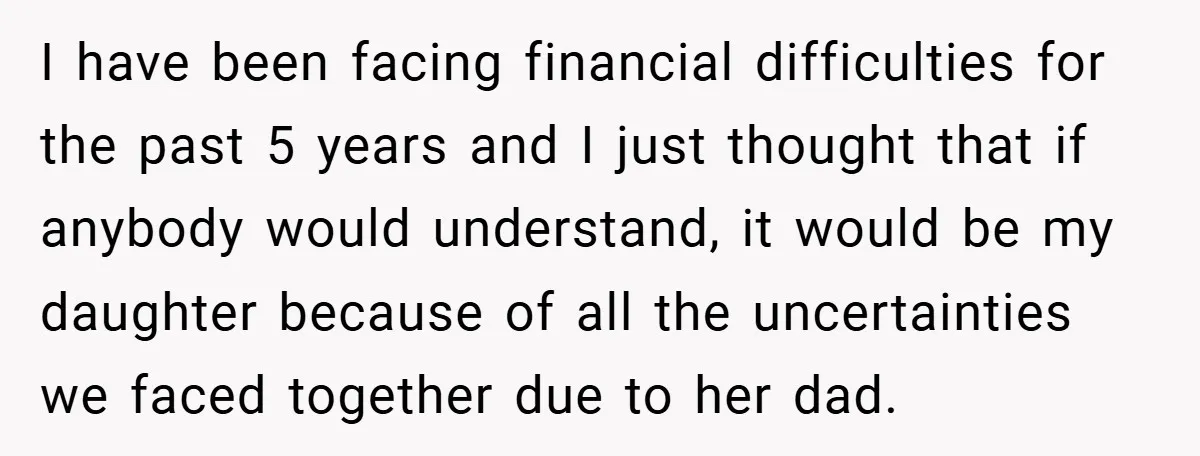 I have been facing financial difficulties for the past 5 years and I just thought that if anybody would understand, it would be my daughter because of all the uncertainties...