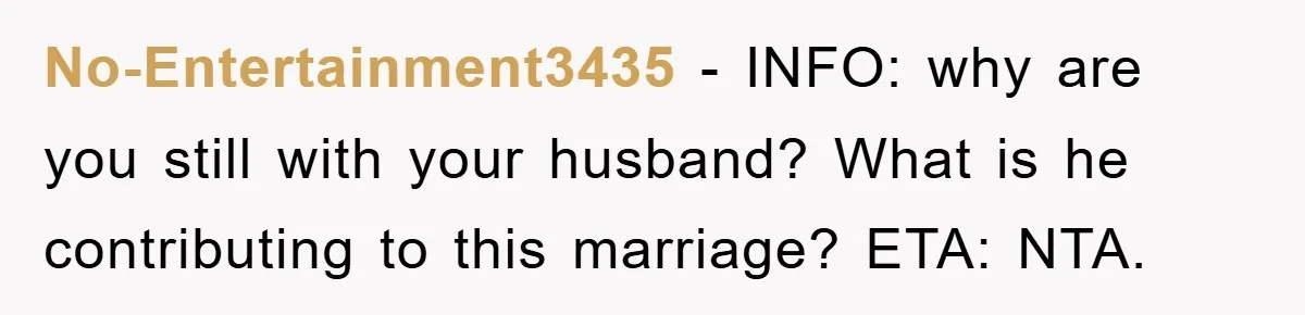 No-Entertainment3435 − INFO: why are you still with your husband? What is he contributing to this marriage? ETA: NTA.