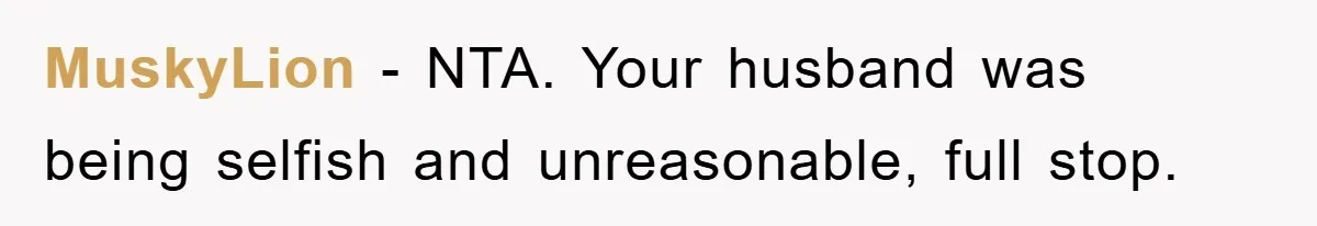 MuskyLion − NTA. Your husband was being selfish and unreasonable, full stop.