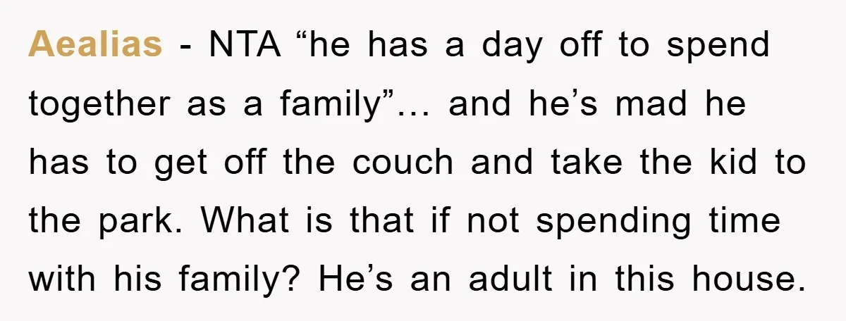Aealias − NTA “he has a day off to spend together as a family”… and he’s mad he has to get off the couch and take the kid to the...