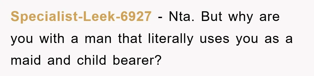 Specialist-Leek-6927 − Nta. But why are you with a man that literally uses you as a maid and child bearer?
