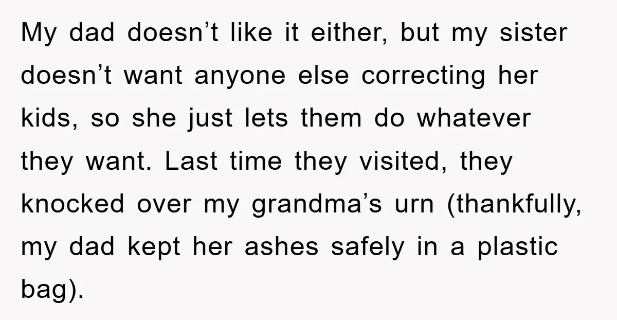 My dad doesn’t like it either, but my sister doesn’t want anyone else correcting her kids, so she just lets them do whatever they want. Last time they visited, they...