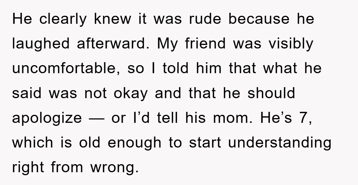 He clearly knew it was rude because he laughed afterward. My friend was visibly uncomfortable, so I told him that what he said was not okay and that he should...