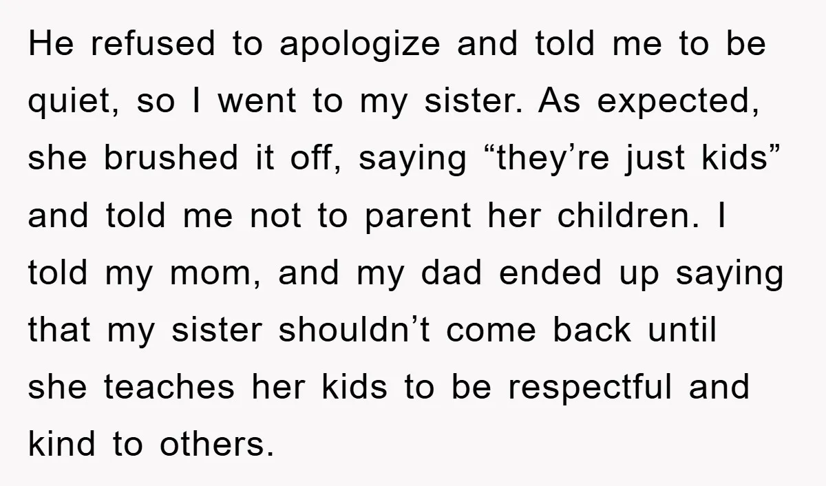 He refused to apologize and told me to be quiet, so I went to my sister. As expected, she brushed it off, saying “they’re just kids” and told me not...