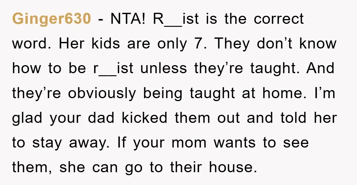 Ginger630 − NTA! R__ist is the correct word. Her kids are only 7. They don’t know how to be r__ist unless they’re taught. And they’re obviously being taught at home....