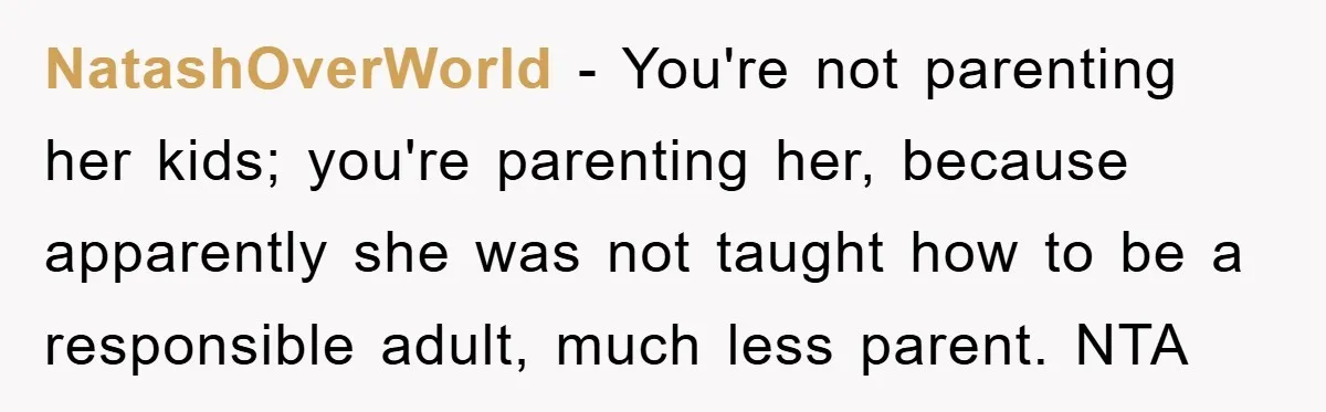 NatashOverWorld − You're not parenting her kids; you're parenting her, because apparently she was not taught how to be a responsible adult, much less parent. NTA