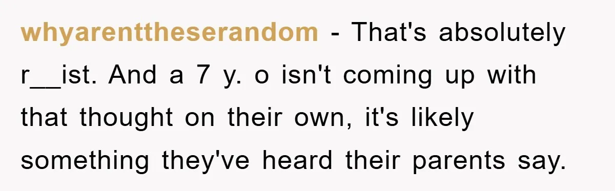 whyarenttheserandom − That's absolutely r__ist. And a 7 y. o isn't coming up with that thought on their own, it's likely something they've heard their parents say.