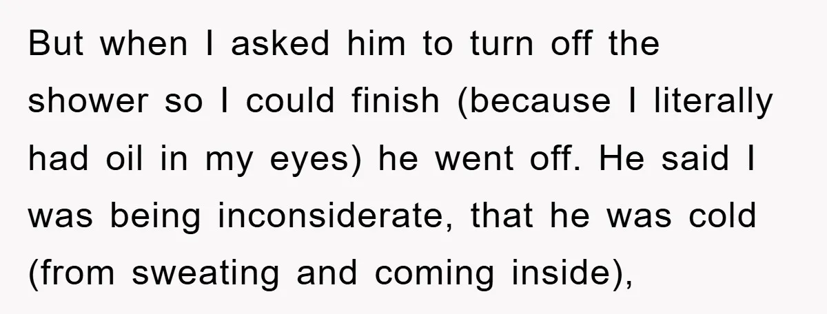 But when I asked him to turn off the shower so I could finish (because I literally had oil in my eyes) he went off. He said I was being...