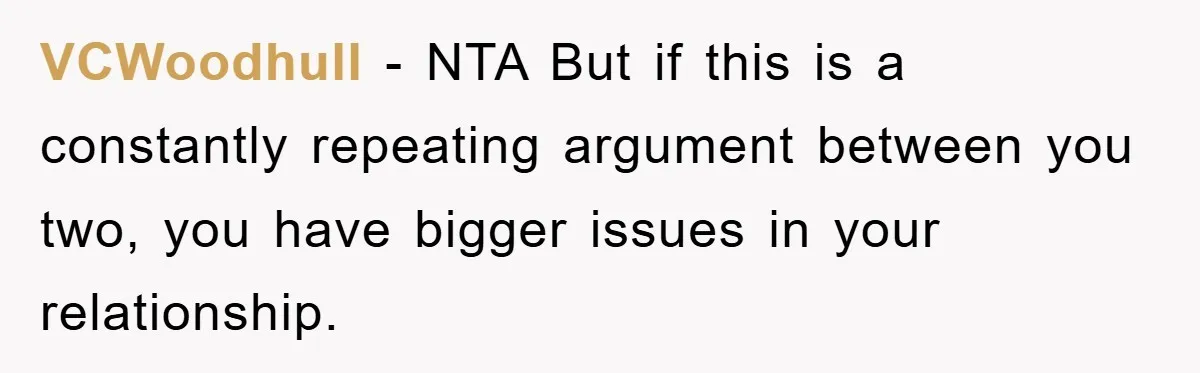 VCWoodhull − NTA But if this is a constantly repeating argument between you two, you have bigger issues in your relationship.