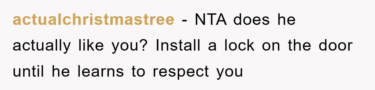 actualchristmastree − NTA does he actually like you? Install a lock on the door until he learns to respect you