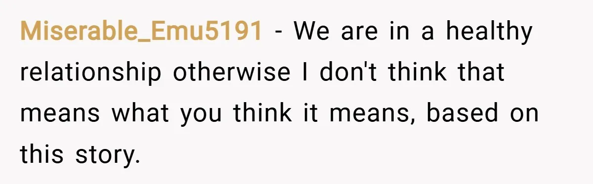 Miserable_Emu5191 − We are in a healthy relationship otherwise I don't think that means what you think it means, based on this story.