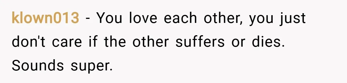klown013 − You love each other, you just don't care if the other suffers or dies. Sounds super.