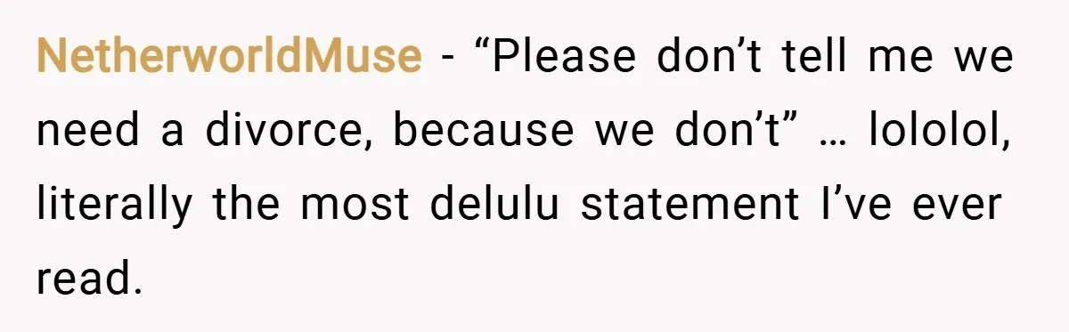 NetherworldMuse − “Please don’t tell me we need a divorce, because we don’t” … lololol, literally the most delulu statement I’ve ever read.