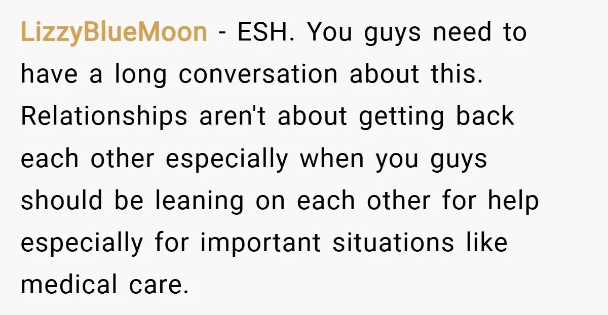 LizzyBlueMoon − ESH. You guys need to have a long conversation about this. Relationships aren't about getting back each other especially when you guys should be leaning on each other...