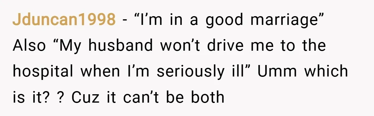 Jduncan1998 − “I’m in a good marriage” Also “My husband won’t drive me to the hospital when I’m seriously ill” Umm which is it? ? Cuz it can’t be both