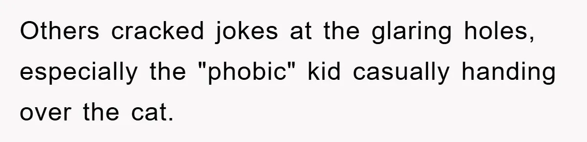 Others cracked jokes at the glaring holes, especially the "phobic" kid casually handing over the cat.