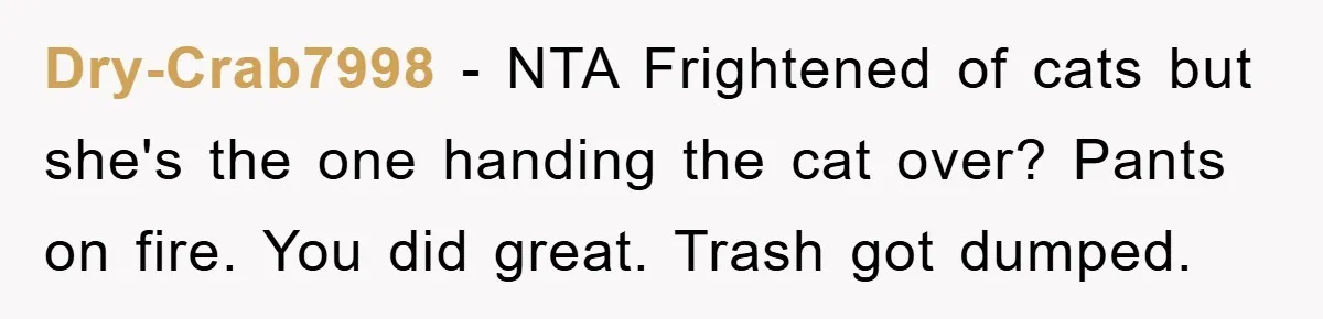 Dry-Crab7998 - NTA Frightened of cats but she's the one handing the cat over? Pants on fire. You did great. Trash got dumped.