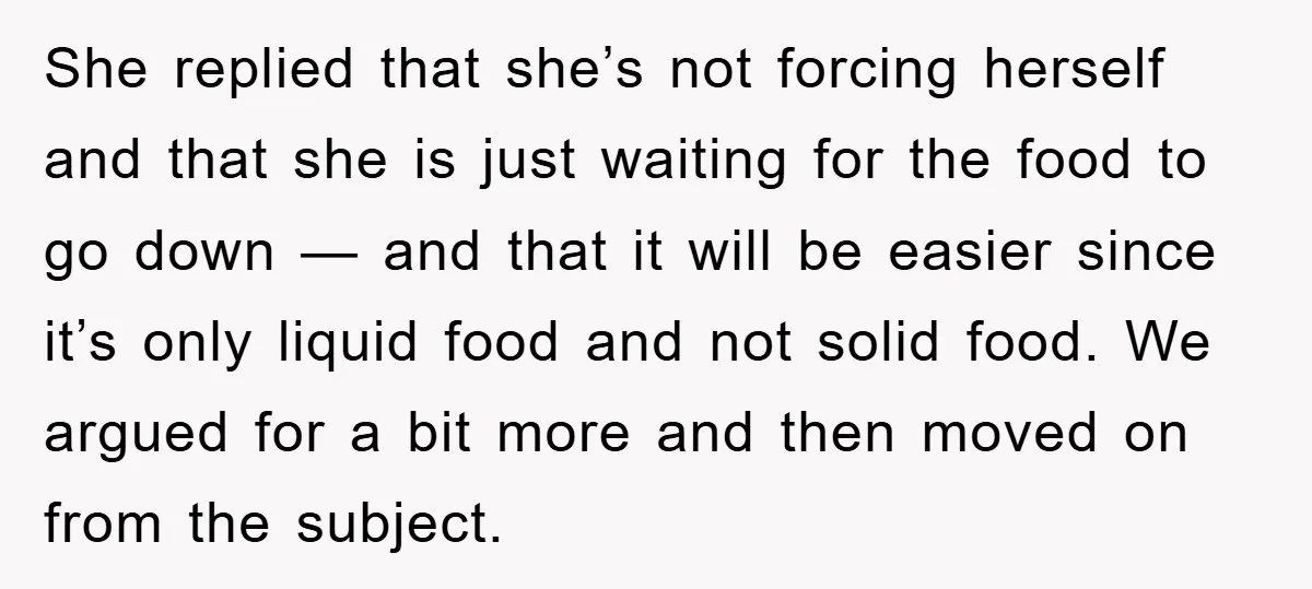 She replied that she’s not forcing herself and that she is just waiting for the food to go down — and that it will be easier since it’s only liquid...