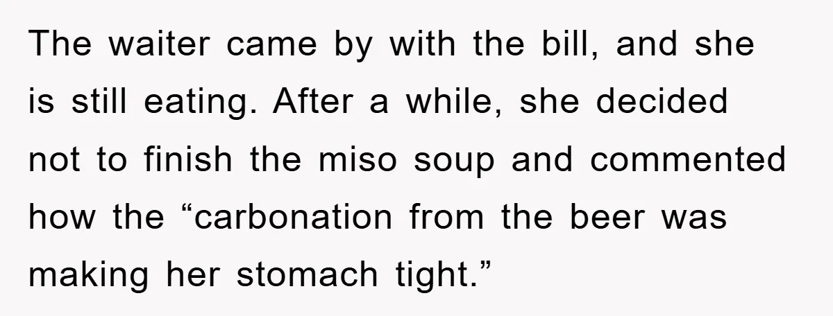 The waiter came by with the bill, and she is still eating. After a while, she decided not to finish the miso soup and commented how the “carbonation from the...