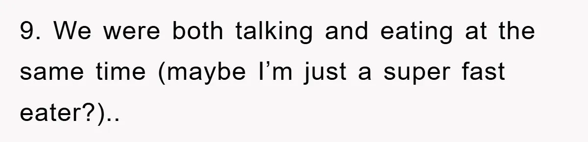 9. We were both talking and eating at the same time (maybe I’m just a super fast eater?)..