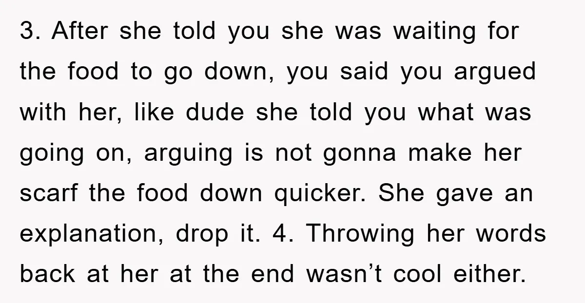 3. After she told you she was waiting for the food to go down, you said you argued with her, like dude she told you what was going on, arguing...