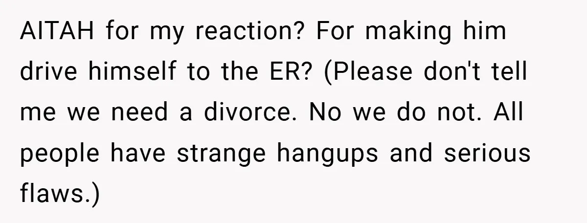 AITAH for my reaction? For making him drive himself to the ER? (Please don't tell me we need a divorce. No we do not. All people have strange hangups and...