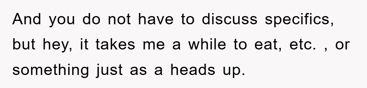 And you do not have to discuss specifics, but hey, it takes me a while to eat, etc. , or something just as a heads up.