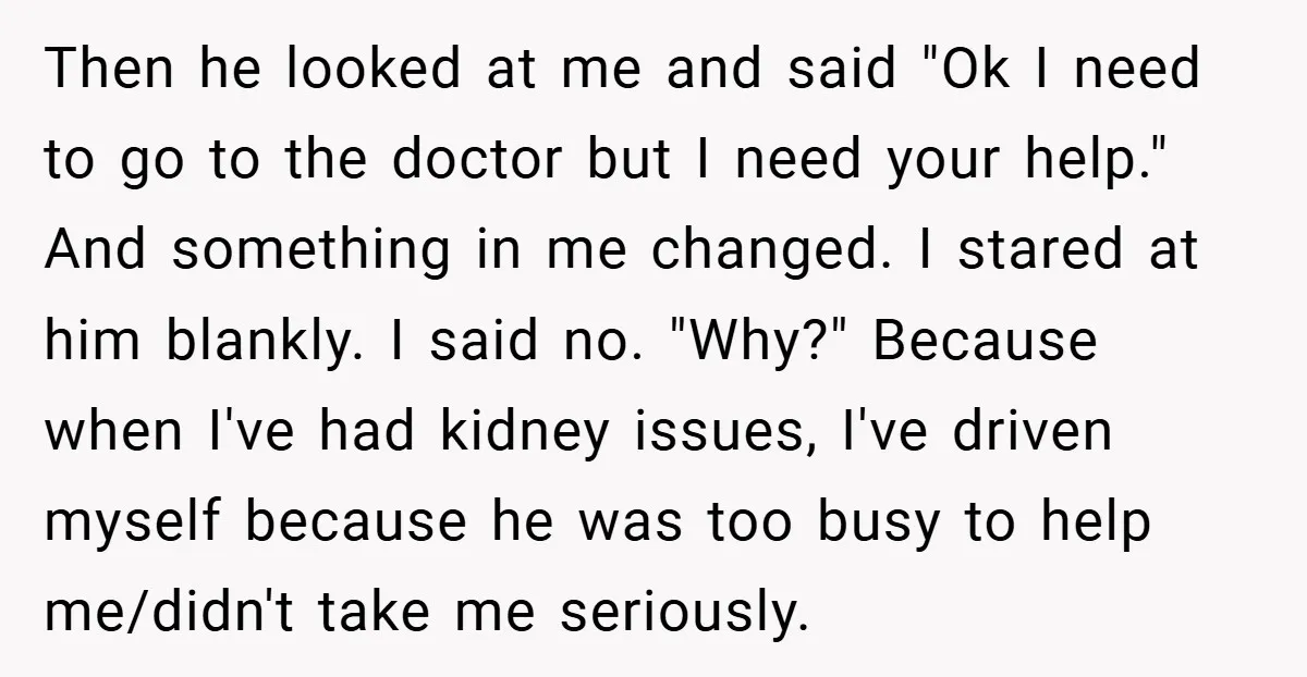 Then he looked at me and said "Ok I need to go to the doctor but I need your help." And something in me changed. I stared at him blankly....