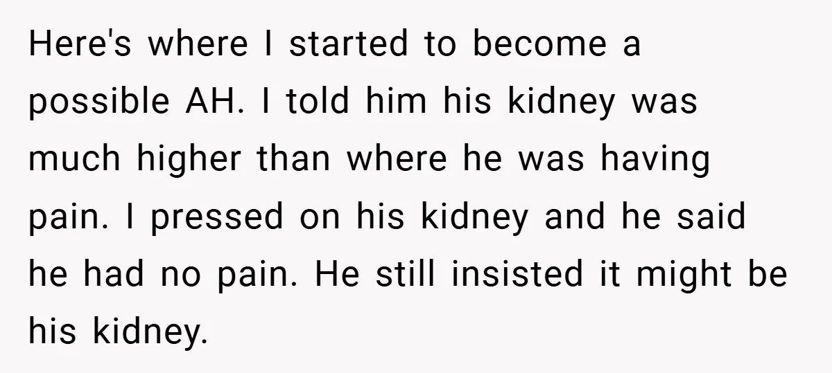 Here's where I started to become a possible AH. I told him his kidney was much higher than where he was having pain. I pressed on his kidney and he...