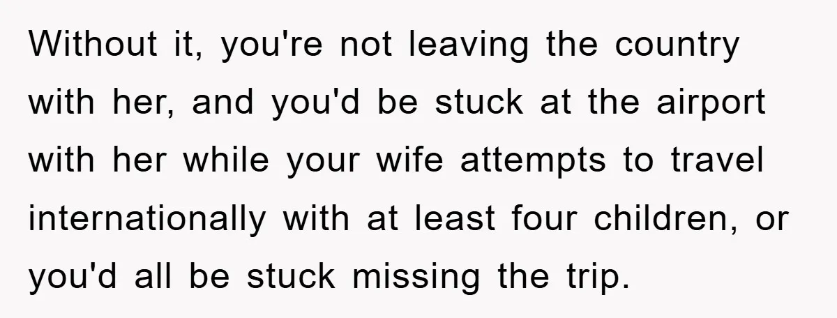 Without it, you're not leaving the country with her, and you'd be stuck at the airport with her while your wife attempts to travel internationally with at least four children,...