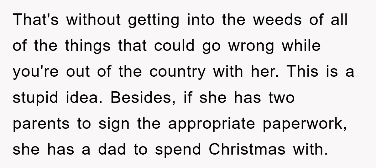 That's without getting into the weeds of all of the things that could go wrong while you're out of the country with her. This is a stupid idea. Besides, if...
