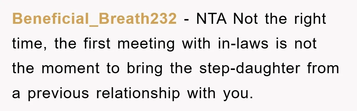 Beneficial_Breath232 − NTA Not the right time, the first meeting with in-laws is not the moment to bring the step-daughter from a previous relationship with you.
