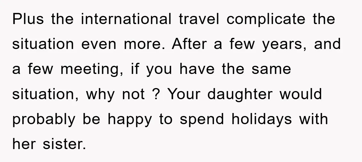 Plus the international travel complicate the situation even more. After a few years, and a few meeting, if you have the same situation, why not ? Your daughter would probably...