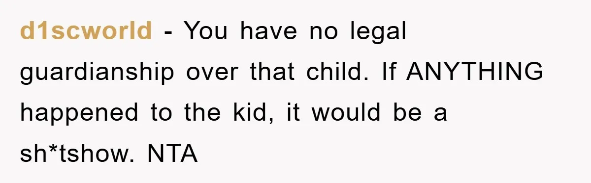 d1scworld − You have no legal guardianship over that child. If ANYTHING happened to the kid, it would be a sh*tshow. NTA