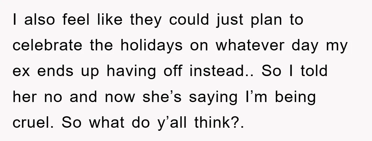 I also feel like they could just plan to celebrate the holidays on whatever day my ex ends up having off instead.. So I told her no and now she’s...