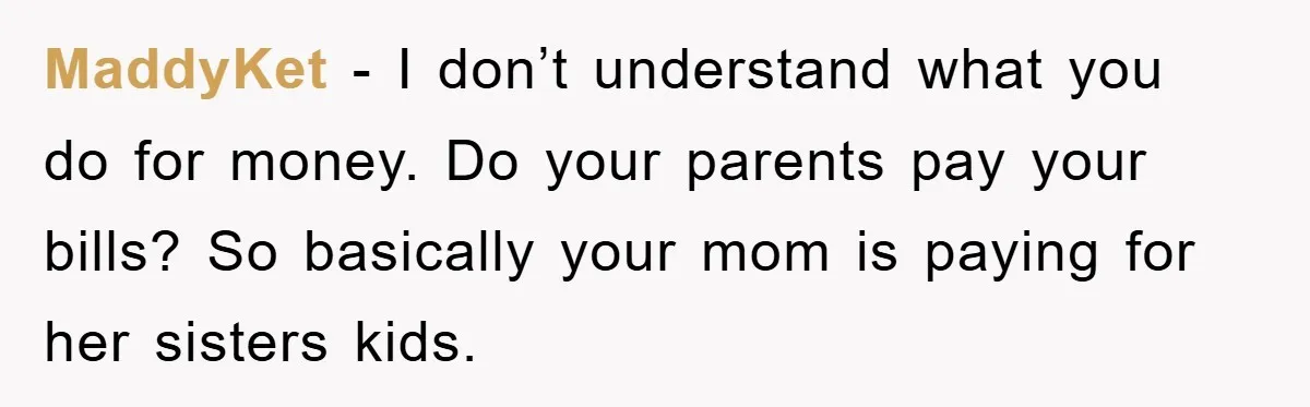 MaddyKet − I don’t understand what you do for money. Do your parents pay your bills? So basically your mom is paying for her sisters kids.