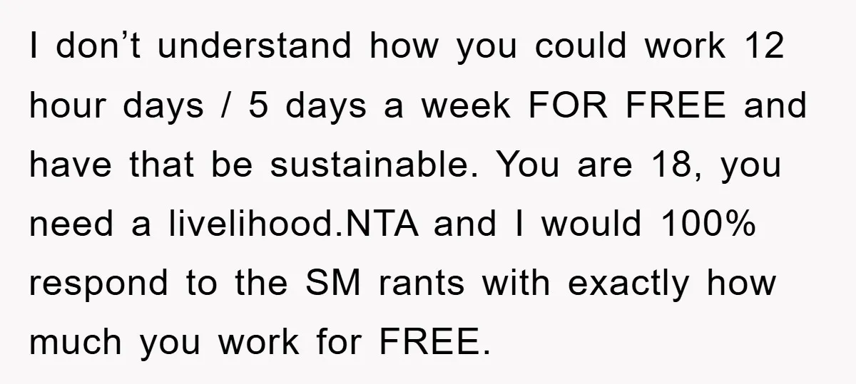 I don’t understand how you could work 12 hour days / 5 days a week FOR FREE and have that be sustainable. You are 18, you need a livelihood.NTA and...