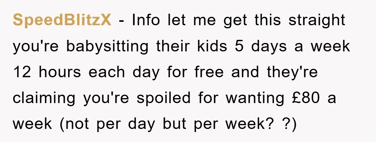 SpeedBlitzX − Info let me get this straight you're babysitting their kids 5 days a week 12 hours each day for free and they're claiming you're spoiled for wanting £80...