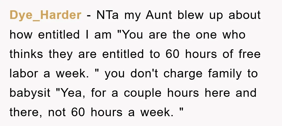 Dye_Harder − NTa my Aunt blew up about how entitled I am "You are the one who thinks they are entitled to 60 hours of free labor a week. "...