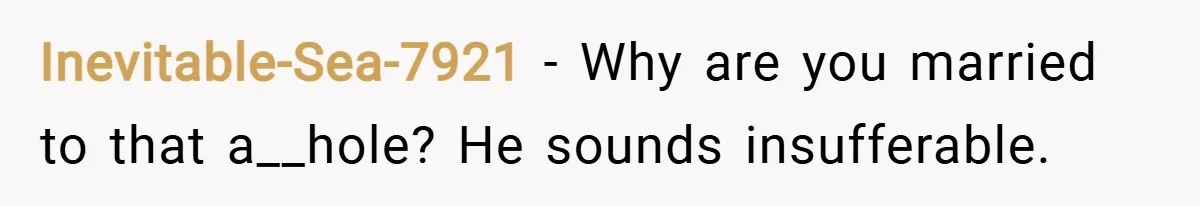 Inevitable-Sea-7921 − Why are you married to that a__hole? He sounds insufferable.