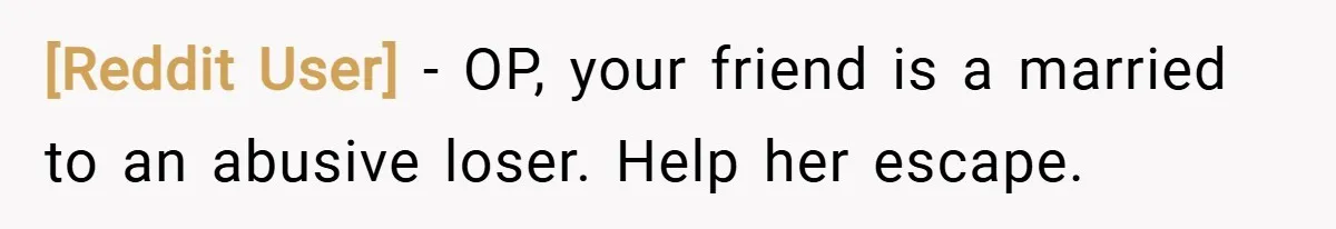 [Reddit User] − OP, your friend is a married to an abusive loser. Help her escape.