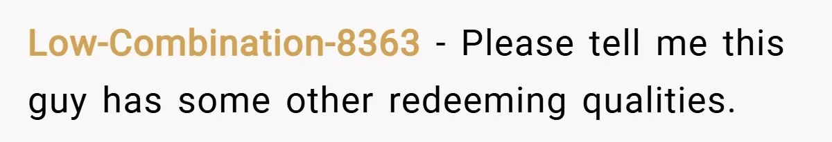 Low-Combination-8363 − Please tell me this guy has some other redeeming qualities.