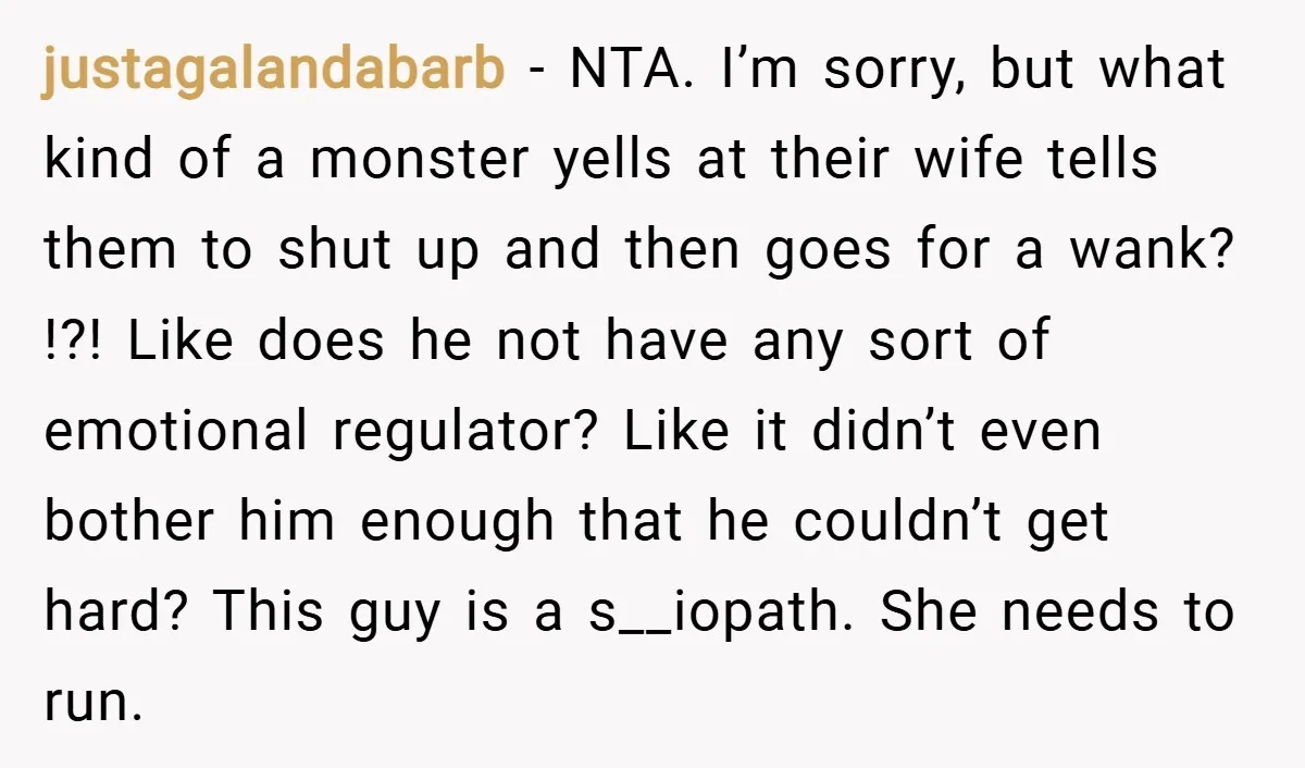 justagalandabarb − NTA. I’m sorry, but what kind of a monster yells at their wife tells them to shut up and then goes for a wank? !?! Like does he...