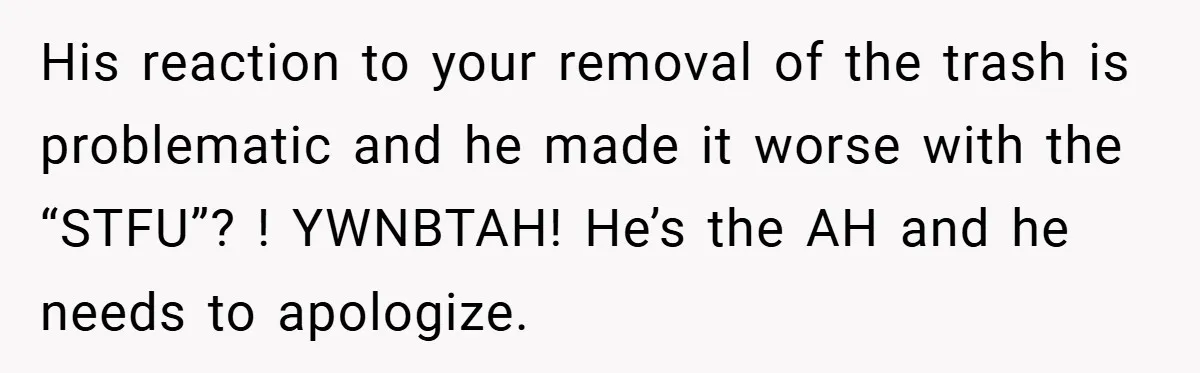His reaction to your removal of the trash is problematic and he made it worse with the “STFU”? ! YWNBTAH! He’s the AH and he needs to apologize.