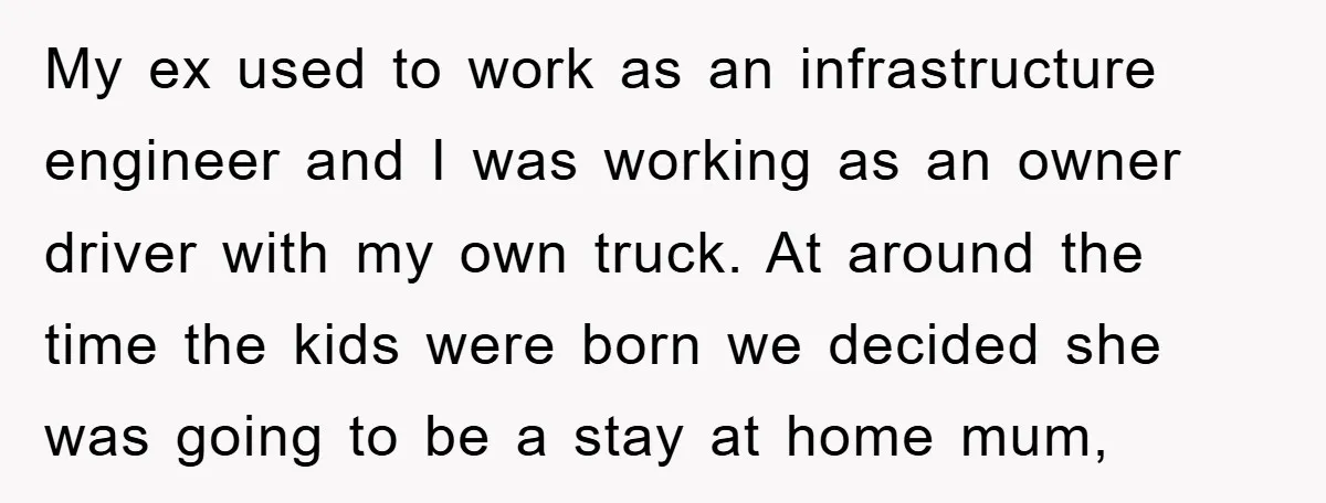 My ex used to work as an infrastructure engineer and I was working as an owner driver with my own truck. At around the time the kids were born we...