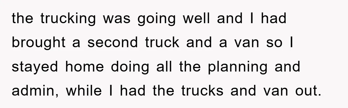 the trucking was going well and I had brought a second truck and a van so I stayed home doing all the planning and admin, while I had the trucks...