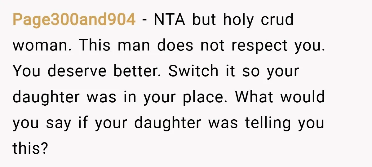 Page300and904 − NTA but holy crud woman. This man does not respect you. You deserve better. Switch it so your daughter was in your place. What would you say if...