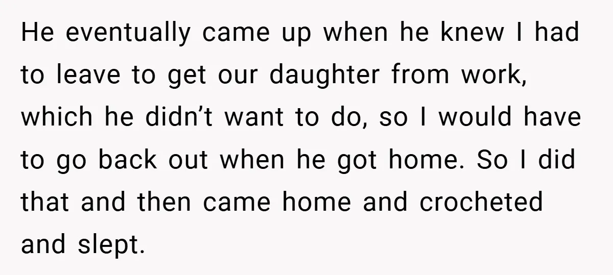 He eventually came up when he knew I had to leave to get our daughter from work, which he didn’t want to do, so I would have to go back...