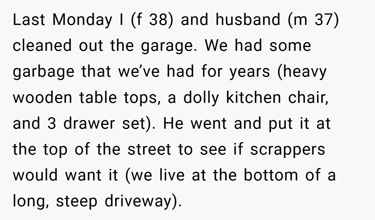 Last Monday I (f 38) and husband (m 37) cleaned out the garage. We had some garbage that we’ve had for years (heavy wooden table tops, a dolly kitchen chair,...