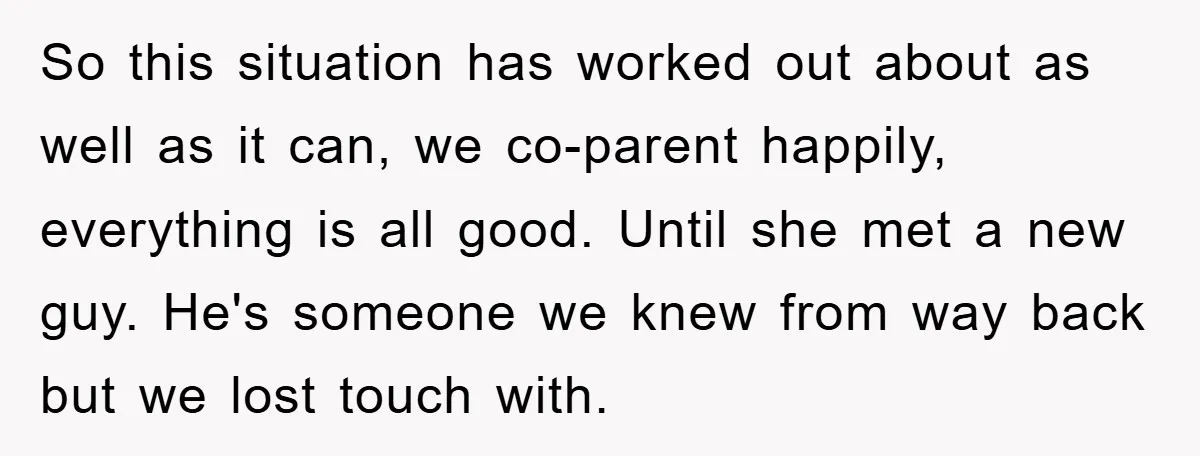 So this situation has worked out about as well as it can, we co-parent happily, everything is all good. Until she met a new guy. He's someone we knew from...